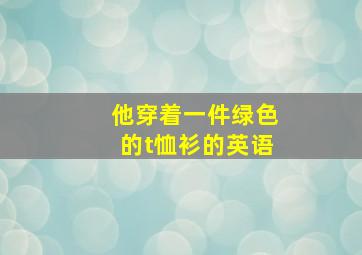 他穿着一件绿色的t恤衫的英语