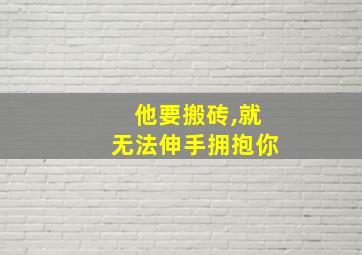 他要搬砖,就无法伸手拥抱你