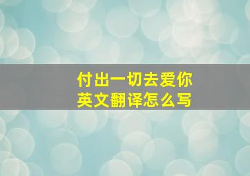 付出一切去爱你英文翻译怎么写