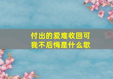 付出的爱难收回可我不后悔是什么歌