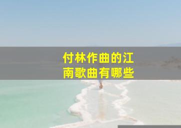 付林作曲的江南歌曲有哪些