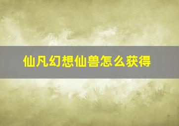 仙凡幻想仙兽怎么获得