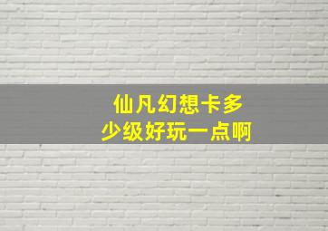 仙凡幻想卡多少级好玩一点啊