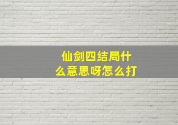 仙剑四结局什么意思呀怎么打