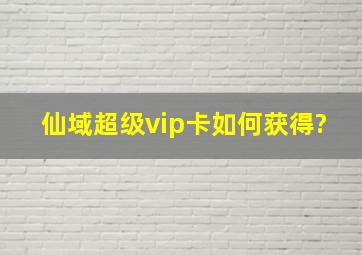 仙域超级vip卡如何获得?