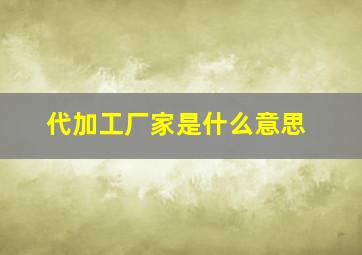 代加工厂家是什么意思