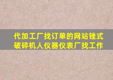 代加工厂找订单的网站锉式破碎机人仪器仪表厂找工作