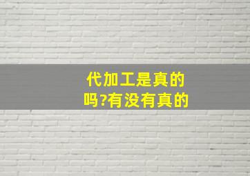 代加工是真的吗?有没有真的