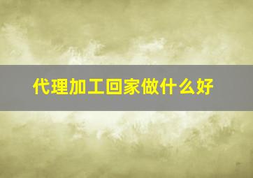 代理加工回家做什么好