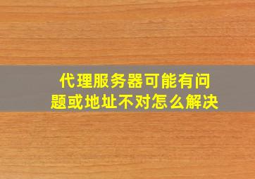 代理服务器可能有问题或地址不对怎么解决