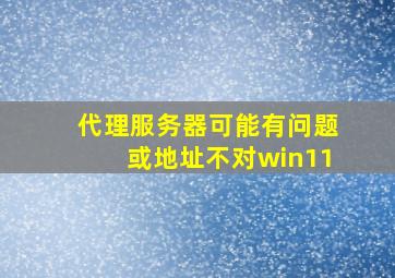 代理服务器可能有问题或地址不对win11