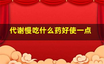 代谢慢吃什么药好使一点