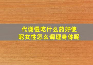 代谢慢吃什么药好使呢女性怎么调理身体呢