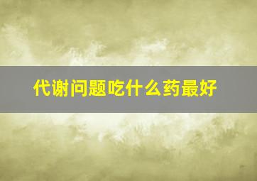 代谢问题吃什么药最好