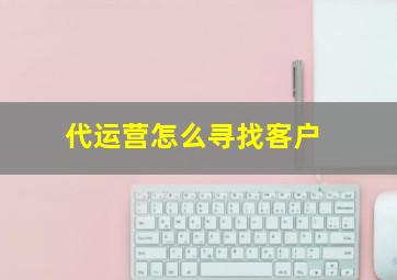 代运营怎么寻找客户