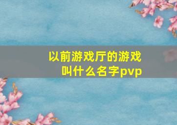 以前游戏厅的游戏叫什么名字pvp