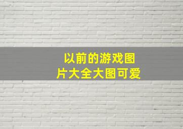 以前的游戏图片大全大图可爱