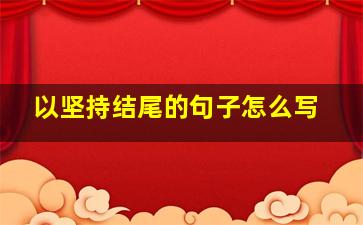 以坚持结尾的句子怎么写