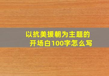 以抗美援朝为主题的开场白100字怎么写