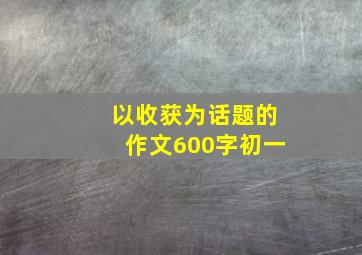 以收获为话题的作文600字初一