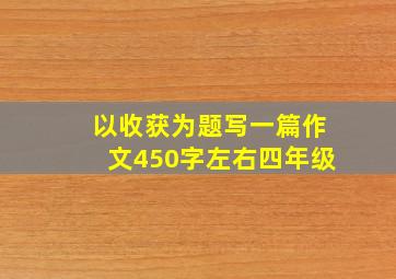 以收获为题写一篇作文450字左右四年级