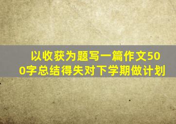 以收获为题写一篇作文500字总结得失对下学期做计划