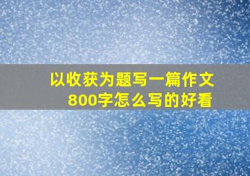 以收获为题写一篇作文800字怎么写的好看