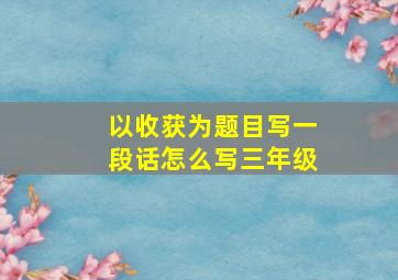 以收获为题目写一段话怎么写三年级