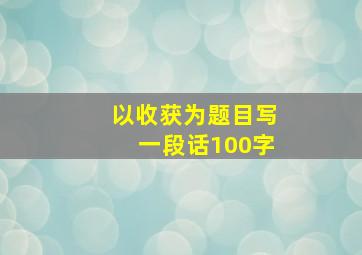 以收获为题目写一段话100字