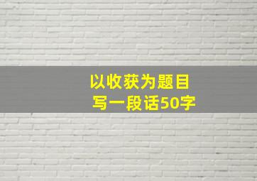 以收获为题目写一段话50字