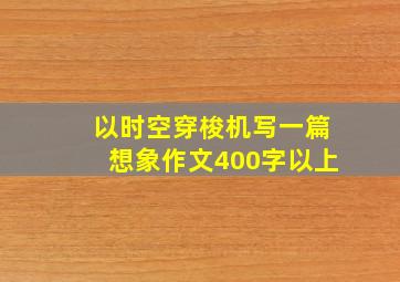 以时空穿梭机写一篇想象作文400字以上