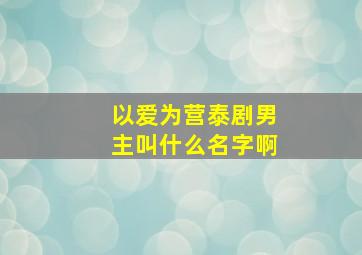 以爱为营泰剧男主叫什么名字啊