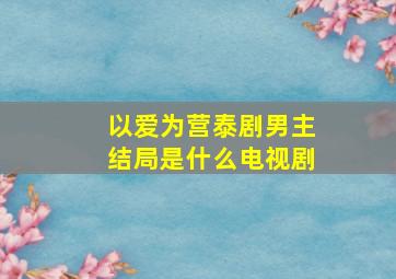 以爱为营泰剧男主结局是什么电视剧