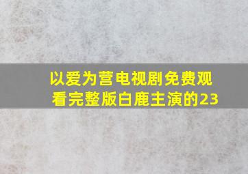 以爱为营电视剧免费观看完整版白鹿主演的23