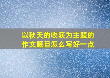 以秋天的收获为主题的作文题目怎么写好一点