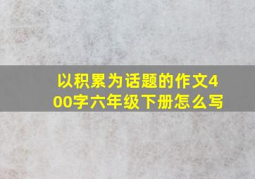 以积累为话题的作文400字六年级下册怎么写