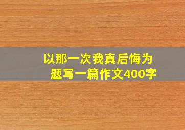 以那一次我真后悔为题写一篇作文400字