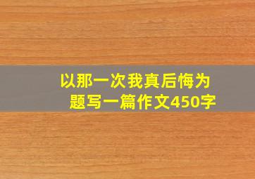 以那一次我真后悔为题写一篇作文450字