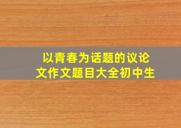 以青春为话题的议论文作文题目大全初中生