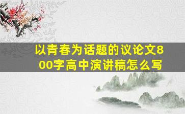 以青春为话题的议论文800字高中演讲稿怎么写