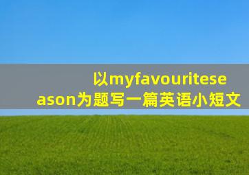 以myfavouriteseason为题写一篇英语小短文