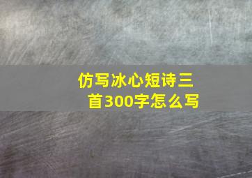 仿写冰心短诗三首300字怎么写