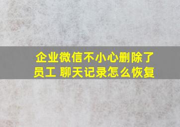 企业微信不小心删除了员工 聊天记录怎么恢复