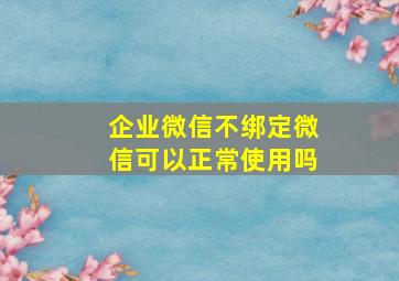 企业微信不绑定微信可以正常使用吗