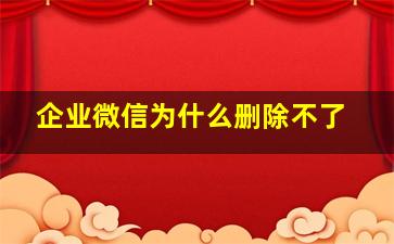 企业微信为什么删除不了