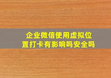 企业微信使用虚拟位置打卡有影响吗安全吗