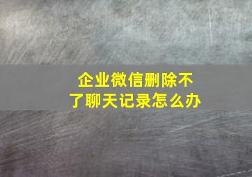 企业微信删除不了聊天记录怎么办