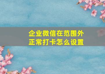 企业微信在范围外正常打卡怎么设置