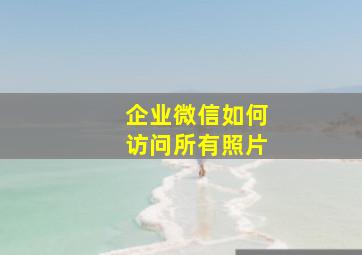 企业微信如何访问所有照片