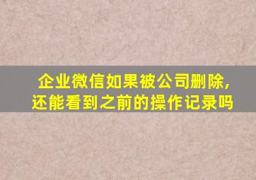 企业微信如果被公司删除,还能看到之前的操作记录吗